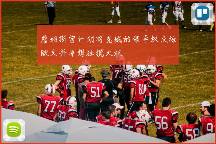 詹姆斯曾计划将克城的领导权交给欧文并非想独揽大权