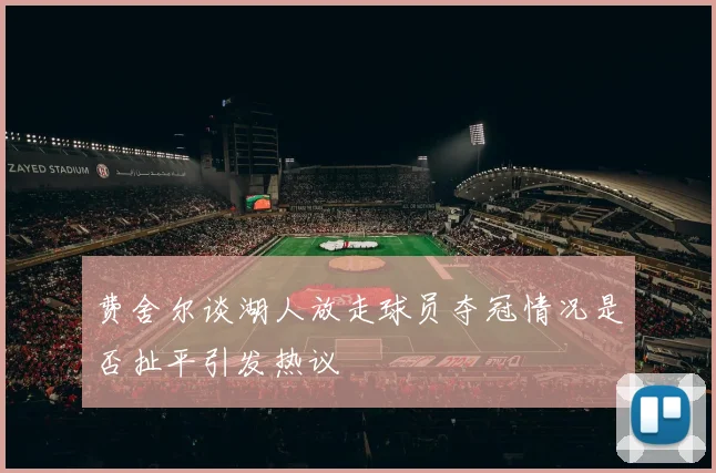 费舍尔谈湖人放走球员夺冠情况是否扯平引发热议