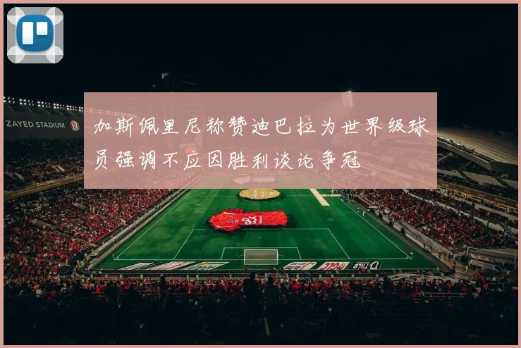 加斯佩里尼称赞迪巴拉为世界级球员强调不应因胜利谈论争冠