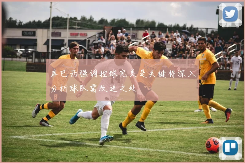 库巴西强调控球完美是关键将深入分析球队需改进之处