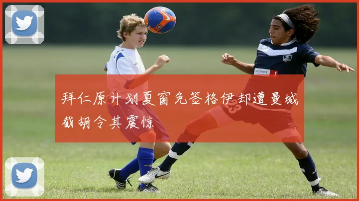 拜仁原计划夏窗免签格伊却遭曼城截胡令其震惊