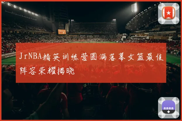JrNBA精英训练营圆满落幕女篮最佳阵容荣耀揭晓