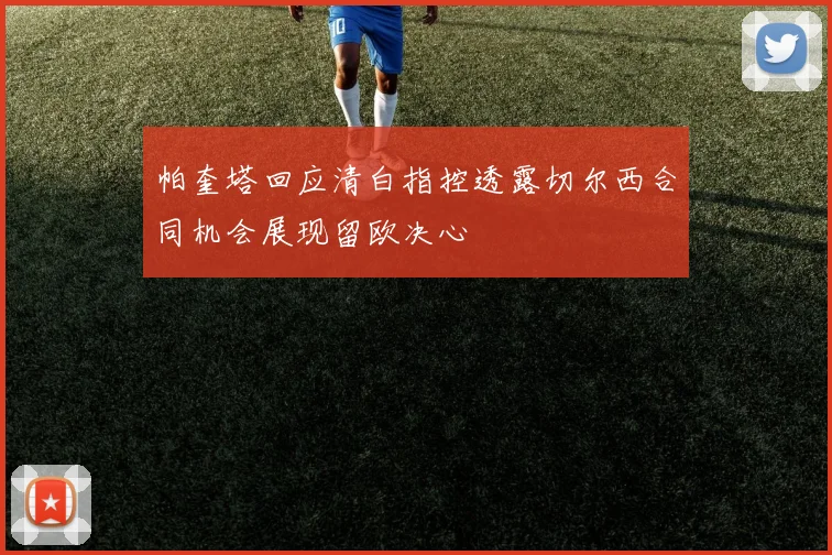 帕奎塔回应清白指控透露切尔西合同机会展现留欧决心