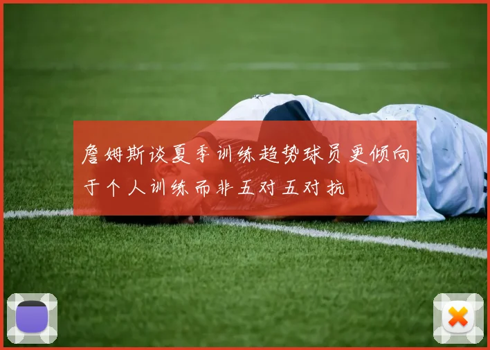 詹姆斯谈夏季训练趋势球员更倾向于个人训练而非五对五对抗