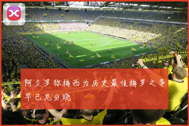 阿圭罗称梅西为历史最佳梅罗之争早已见分晓