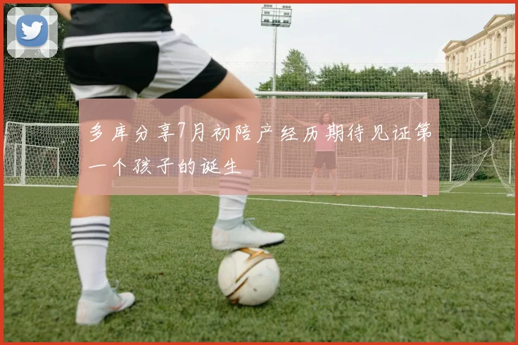 多库分享7月初陪产经历期待见证第一个孩子的诞生