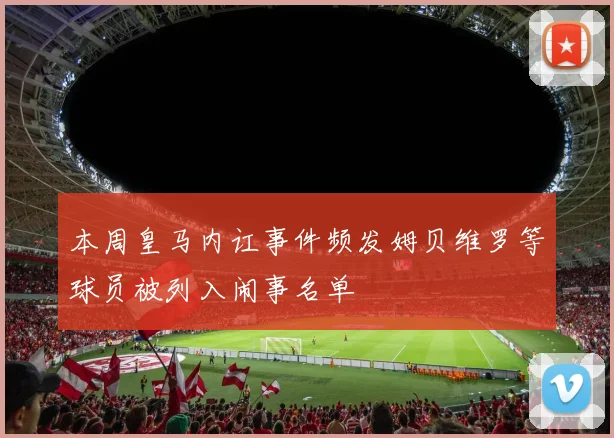本周皇马内讧事件频发姆贝维罗等球员被列入闹事名单