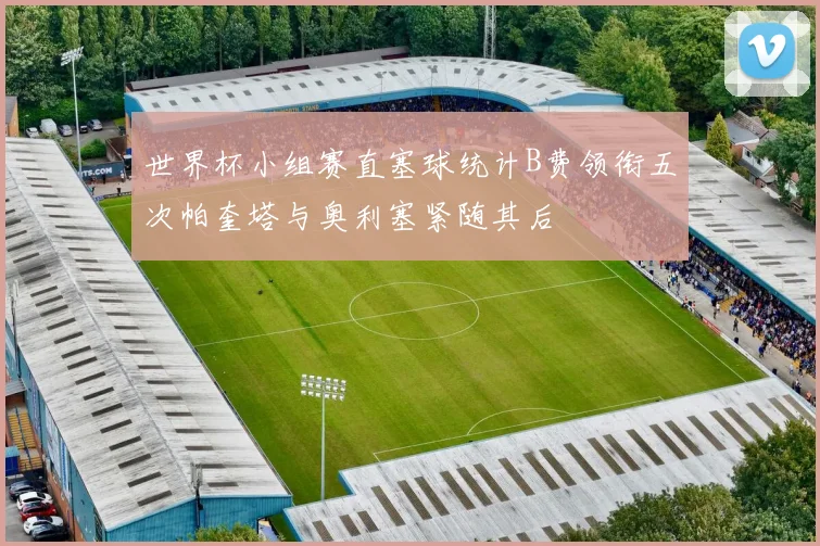 世界杯小组赛直塞球统计B费领衔五次帕奎塔与奥利塞紧随其后