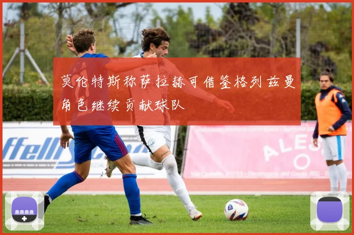 莫伦特斯称萨拉赫可借鉴格列兹曼角色继续贡献球队
