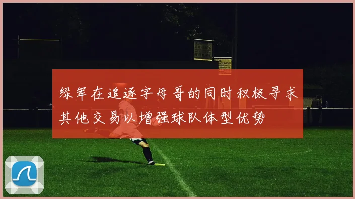 绿军在追逐字母哥的同时积极寻求其他交易以增强球队体型优势