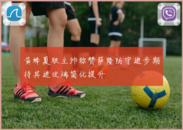 黄蜂夏联主帅称赞萨隆防守进步期待其进攻端简化提升