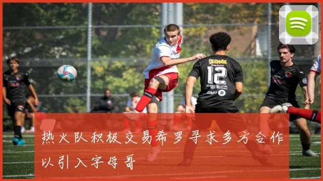 热火队积极交易希罗寻求多方合作以引入字母哥