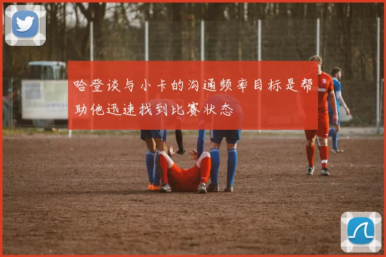 哈登谈与小卡的沟通频率目标是帮助他迅速找到比赛状态