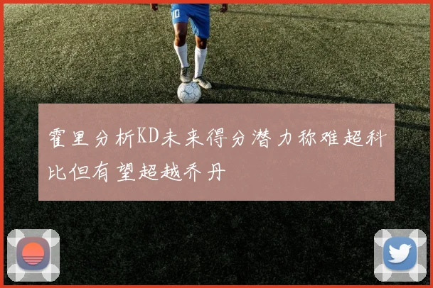 霍里分析KD未来得分潜力称难超科比但有望超越乔丹
