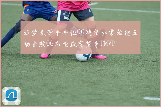追梦表现平平但OG稳定如常若能五场击败OG布伦森有望夺FMVP