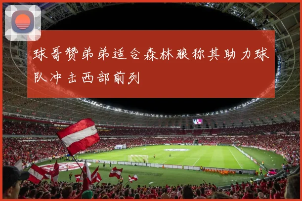 球哥赞弟弟适合森林狼称其助力球队冲击西部前列