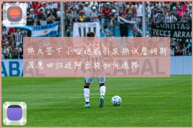 热火签下小哈达威引发热议詹姆斯若愿回归迈阿密将如何选择