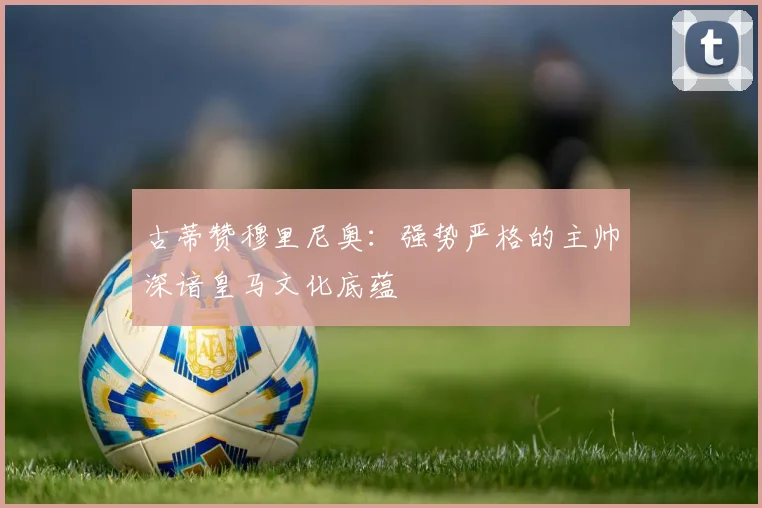 古蒂赞穆里尼奥：强势严格的主帅深谙皇马文化底蕴