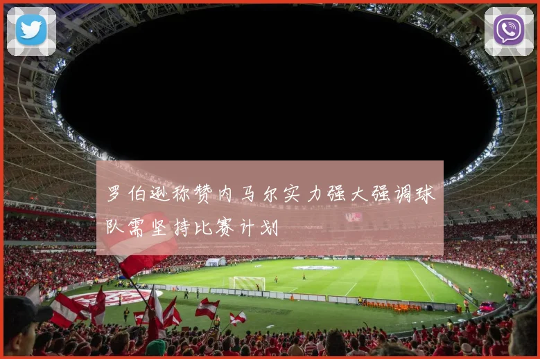 罗伯逊称赞内马尔实力强大强调球队需坚持比赛计划
