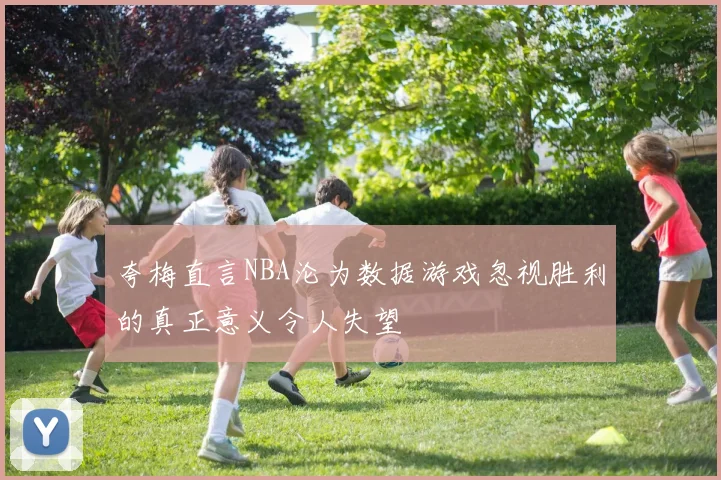 夸梅直言NBA沦为数据游戏忽视胜利的真正意义令人失望