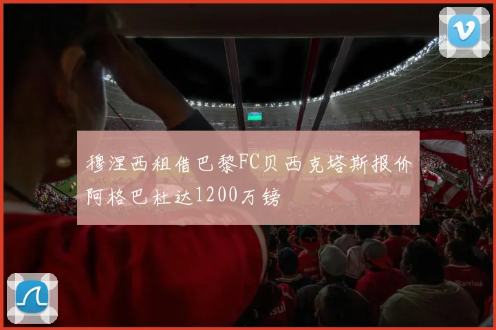 穆涅西租借巴黎FC贝西克塔斯报价阿格巴杜达1200万镑