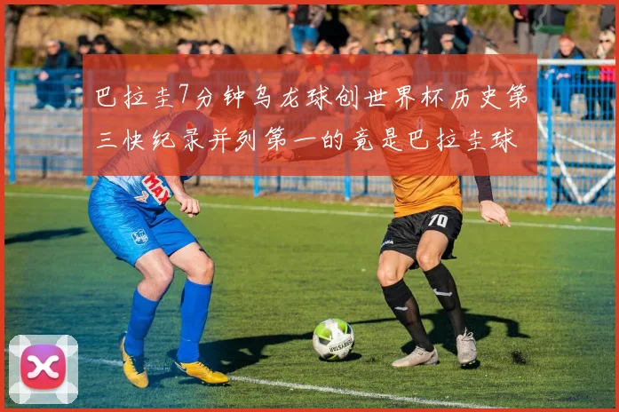 巴拉圭7分钟乌龙球创世界杯历史第三快纪录并列第一的竟是巴拉圭球员
