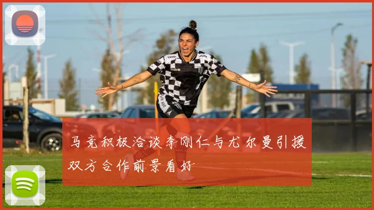 马竞积极洽谈李刚仁与尤尔曼引援双方合作前景看好