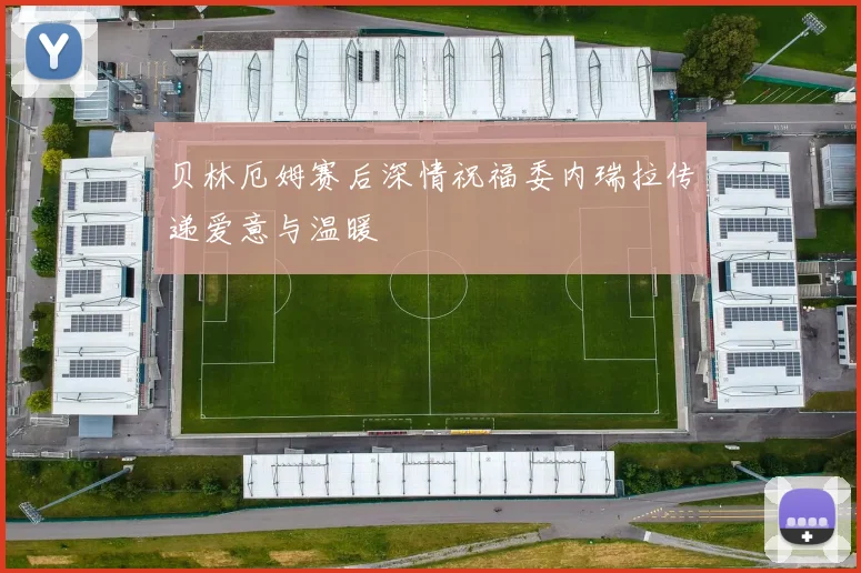 贝林厄姆赛后深情祝福委内瑞拉传递爱意与温暖