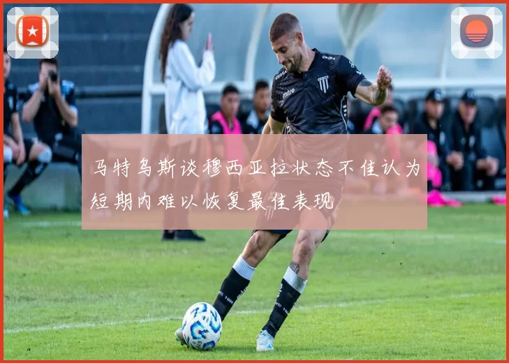马特乌斯谈穆西亚拉状态不佳认为短期内难以恢复最佳表现