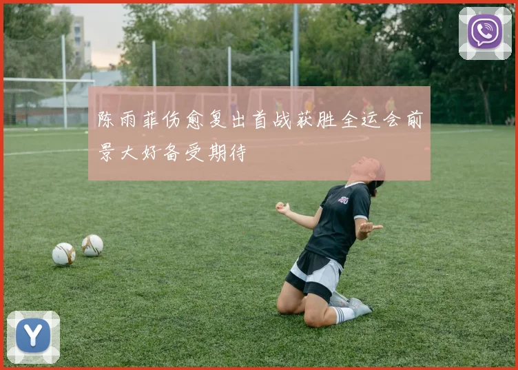 陈雨菲伤愈复出首战获胜全运会前景大好备受期待