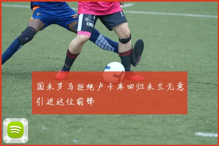 国米罗马拒绝卢卡库回归米兰无意引进这位前锋
