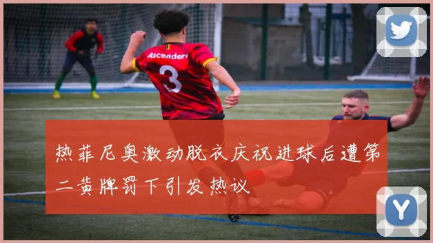 热菲尼奥激动脱衣庆祝进球后遭第二黄牌罚下引发热议