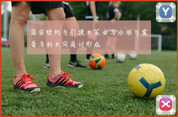 国安续约与引援决策由马永明与蒙哥马利共同商讨形成