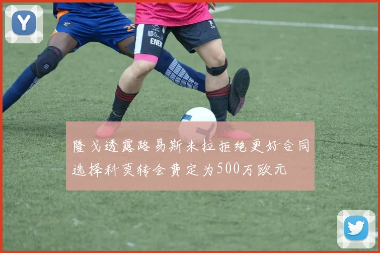 隆戈透露路易斯米拉拒绝更好合同选择科莫转会费定为500万欧元