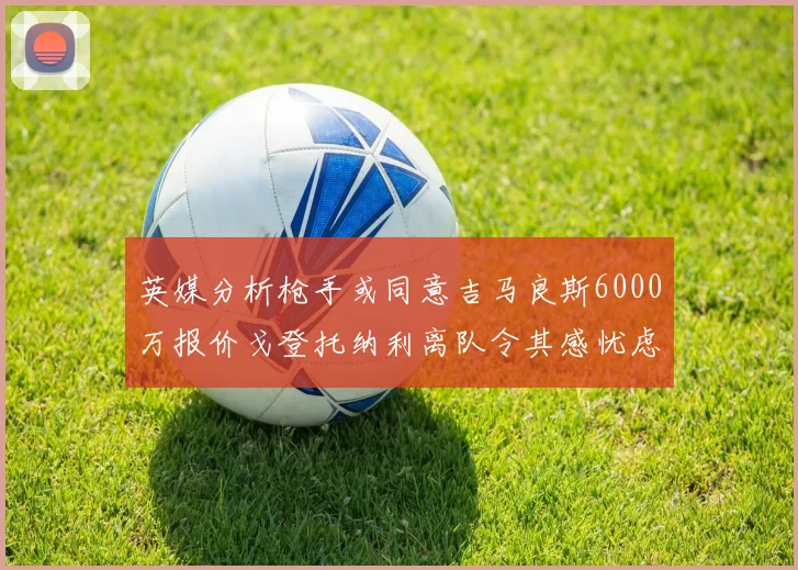 英媒分析枪手或同意吉马良斯6000万报价戈登托纳利离队令其感忧虑